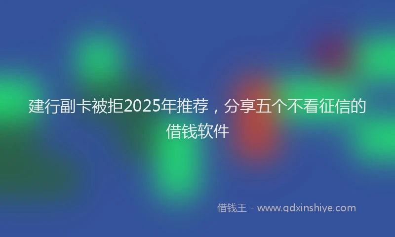 建行副卡被拒2025年推荐，分享五个不看征信的借钱软件