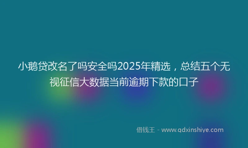 小鹅贷改名了吗安全吗2025年精选，总结五个无视征信大数据当前逾期下款的口子
