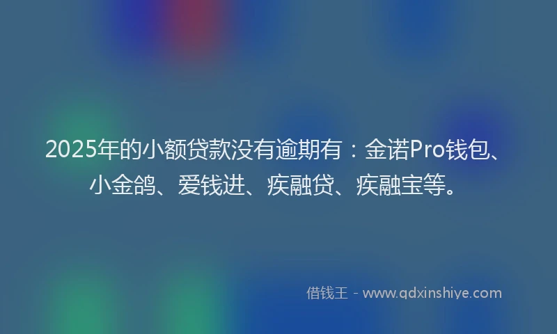 2025年的小额贷款没有逾期有：金诺Pro钱包、小金鸽、爱钱进、疾融贷、疾融宝等。