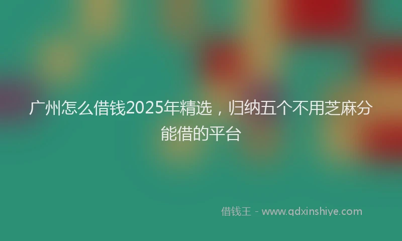 广州怎么借钱2025年精选，归纳五个不用芝麻分能借的平台