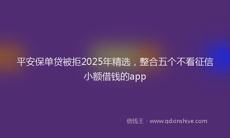平安保单贷被拒2025年精选，整合五个不看征信小额借钱的app