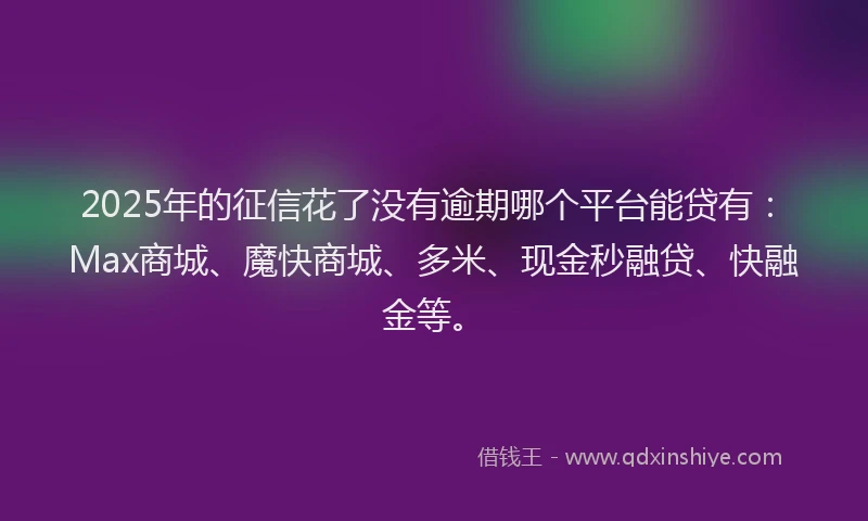 2025年的征信花了没有逾期哪个平台能贷有：Max商城、魔快商城、多米、现金秒融贷、快融金等。