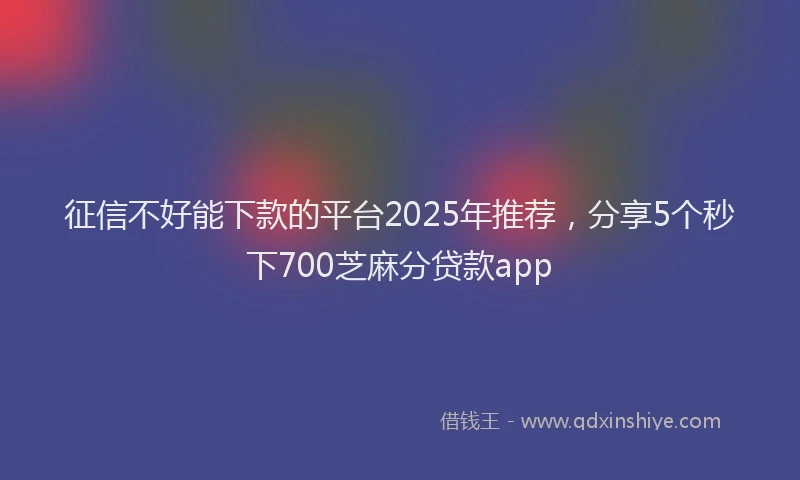 征信不好能下款的平台2025年推荐，分享5个秒下700芝麻分贷款app