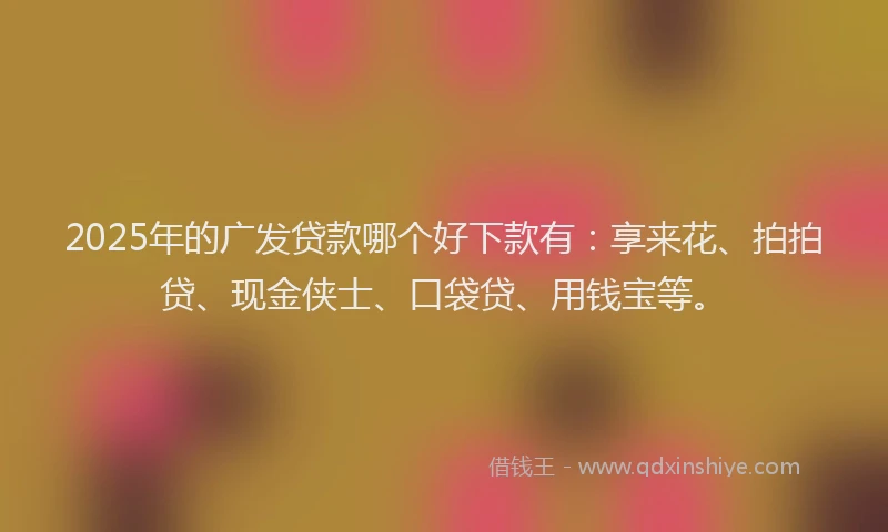 2025年的广发贷款哪个好下款有：享来花、拍拍贷、现金侠士、口袋贷、用钱宝等。