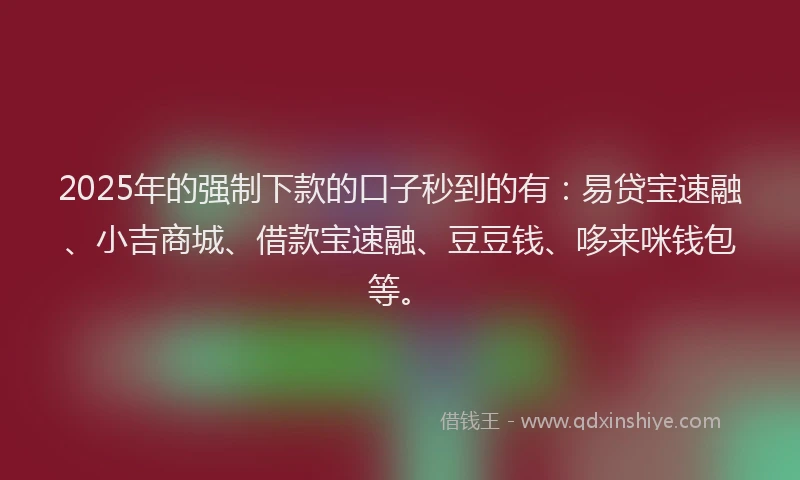 2025年的强制下款的口子秒到的有：易贷宝速融、小吉商城、借款宝速融、豆豆钱、哆来咪钱包等。