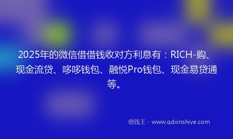 2025年的微信借借钱收对方利息有：RICH-购、现金流贷、哆哆钱包、融悦Pro钱包、现金易贷通等。