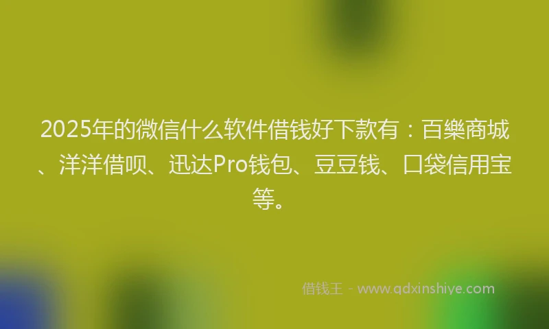 2025年的微信什么软件借钱好下款有：百樂商城、洋洋借呗、迅达Pro钱包、豆豆钱、口袋信用宝等。