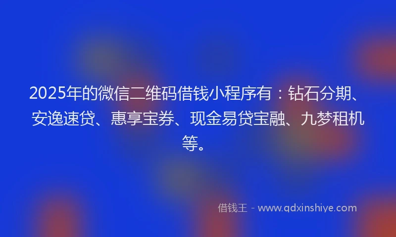 2025年的微信二维码借钱小程序有：钻石分期、安逸速贷、惠享宝券、现金易贷宝融、九梦租机等。