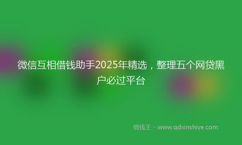 微信互相借钱助手2025年精选，整理五个网贷黑户必过平台