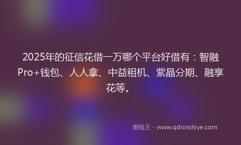 2025年的征信花借一万哪个平台好借有：智融Pro+钱包、人人拿、中益租机、紫晶分期、融享花等。