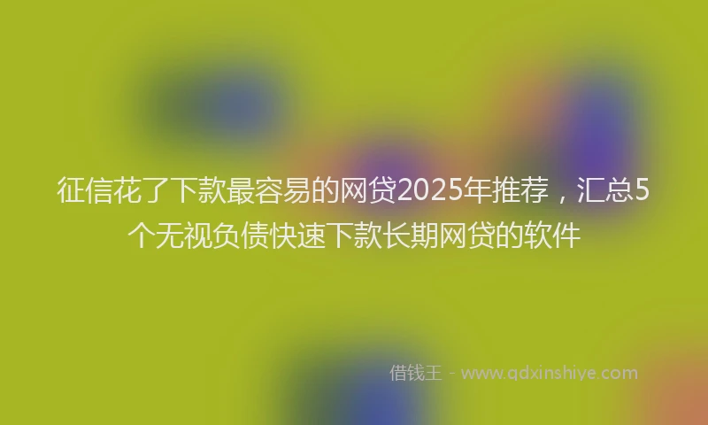 征信花了下款最容易的网贷2025年推荐，汇总5个无视负债快速下款长期网贷的软件