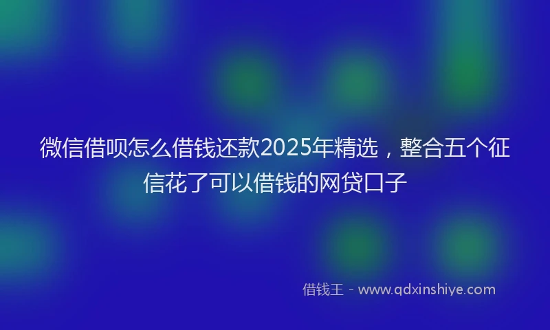 微信借呗怎么借钱还款2025年精选，整合五个征信花了可以借钱的网贷口子