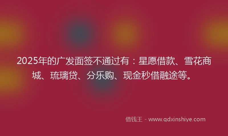 2025年的广发面签不通过有：星愿借款、雪花商城、琉璃贷、分乐购、现金秒借融途等。