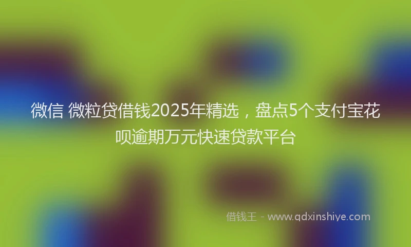 微信 微粒贷借钱2025年精选，盘点5个支付宝花呗逾期万元快速贷款平台