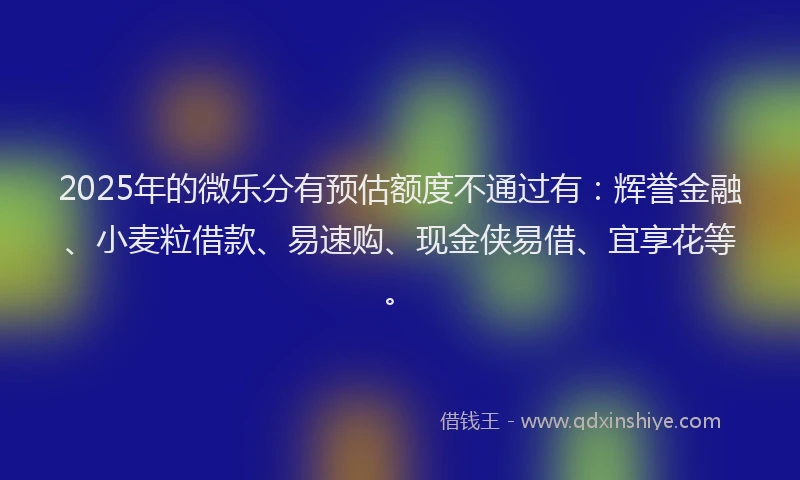 2025年的微乐分有预估额度不通过有：辉誉金融、小麦粒借款、易速购、现金侠易借、宜享花等。
