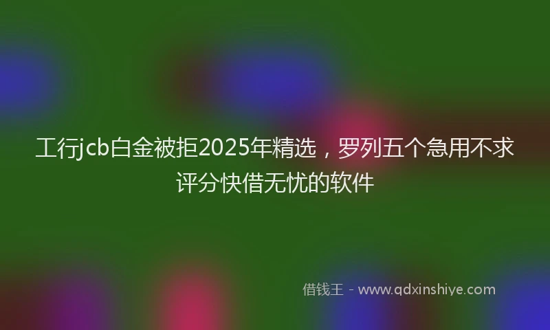 工行jcb白金被拒2025年精选，罗列五个急用不求评分快借无忧的软件