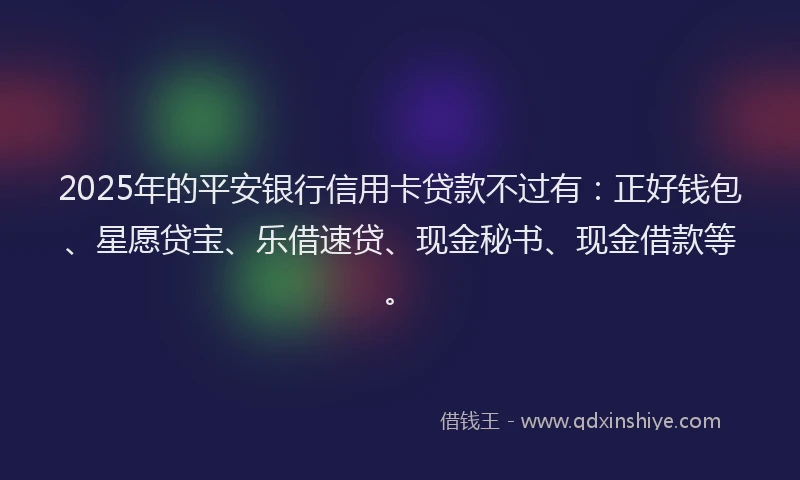 2025年的平安银行信用卡贷款不过有：正好钱包、星愿贷宝、乐借速贷、现金秘书、现金借款等。