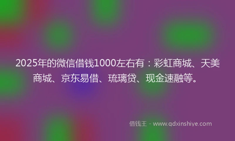 2025年的微信借钱1000左右有：彩虹商城、天美商城、京东易借、琉璃贷、现金速融等。
