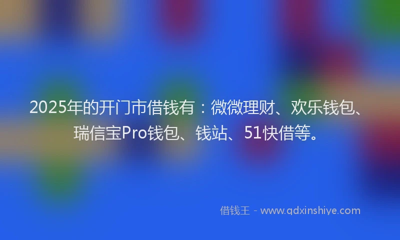 2025年的开门市借钱有：微微理财、欢乐钱包、瑞信宝Pro钱包、钱站、51快借等。