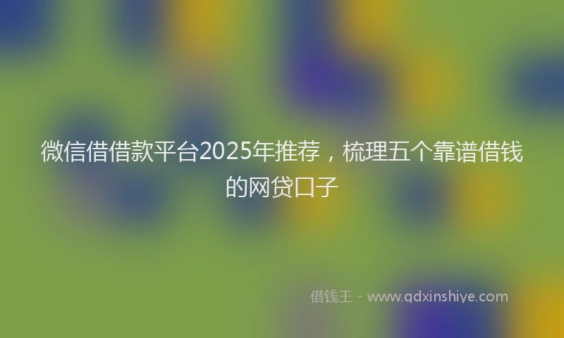 微信借借款平台2025年推荐，梳理五个靠谱借钱的网贷口子
