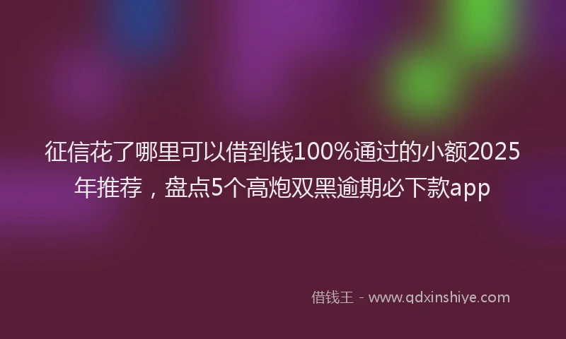 征信花了哪里可以借到钱100%通过的小额2025年推荐，盘点5个高炮双黑逾期必下款app