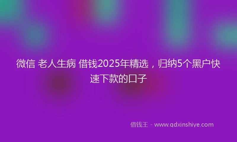 微信 老人生病 借钱2025年精选，归纳5个黑户快速下款的口子
