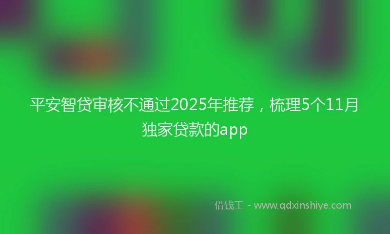 平安智贷审核不通过2025年推荐，梳理5个11月独家贷款的app
