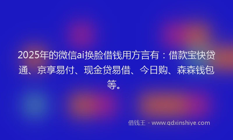 2025年的微信ai换脸借钱用方言有：借款宝快贷通、京享易付、现金贷易借、今日购、森森钱包等。