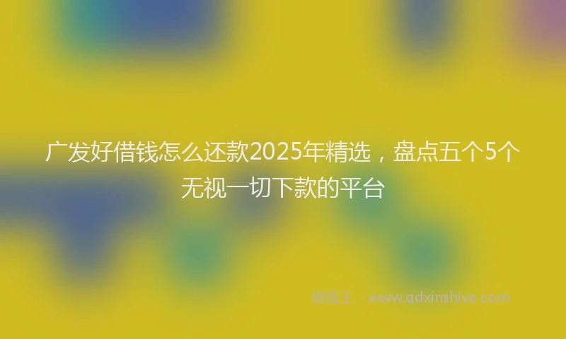 广发好借钱怎么还款2025年精选，盘点五个5个无视一切下款的平台