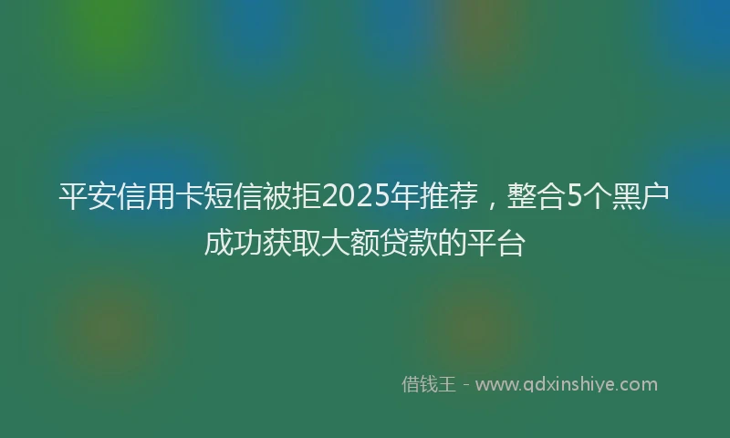 平安信用卡短信被拒2025年推荐，整合5个黑户成功获取大额贷款的平台