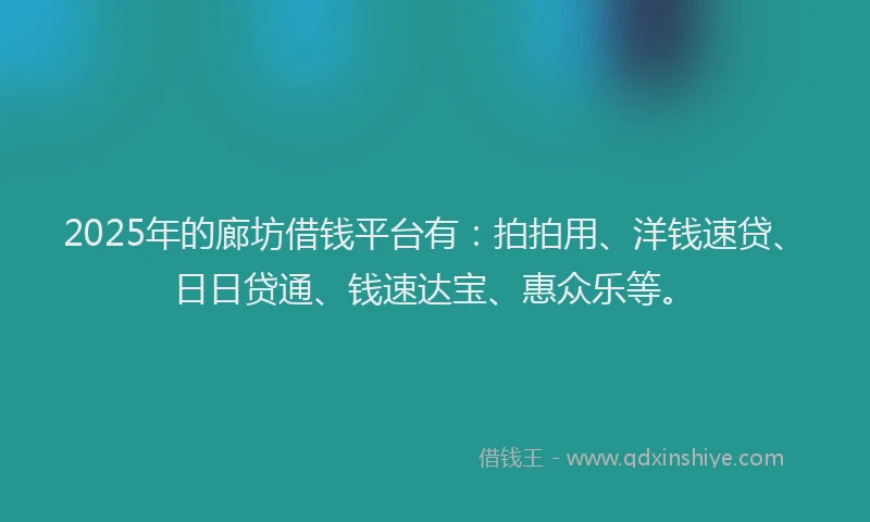 2025年的廊坊借钱平台有：拍拍用、洋钱速贷、日日贷通、钱速达宝、惠众乐等。