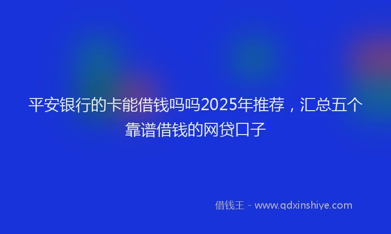 平安银行的卡能借钱吗吗2025年推荐，汇总五个靠谱借钱的网贷口子