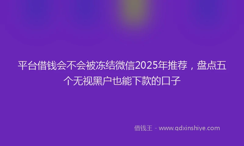 平台借钱会不会被冻结微信2025年推荐，盘点五个无视黑户也能下款的口子