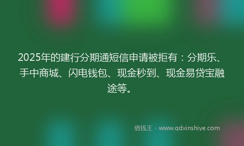 2025年的建行分期通短信申请被拒有：分期乐、手中商城、闪电钱包、现金秒到、现金易贷宝融途等。