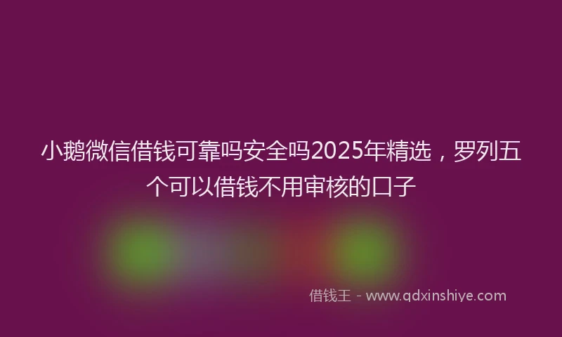 小鹅微信借钱可靠吗安全吗2025年精选，罗列五个可以借钱不用审核的口子
