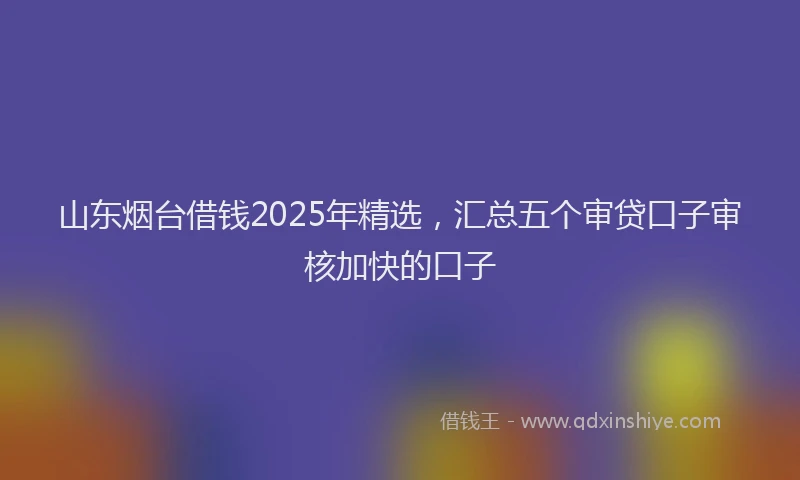 山东烟台借钱2025年精选，汇总五个审贷口子审核加快的口子