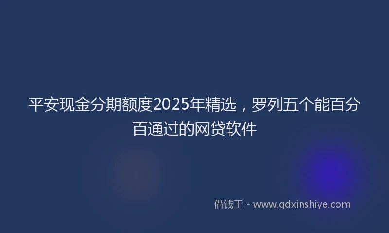 平安现金分期额度2025年精选，罗列五个能百分百通过的网贷软件