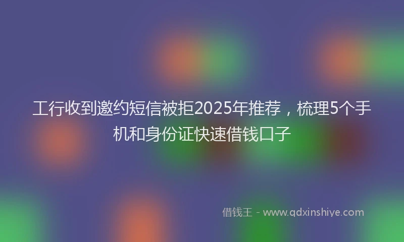 工行收到邀约短信被拒2025年推荐，梳理5个手机和身份证快速借钱口子