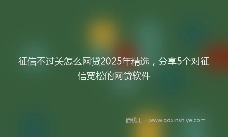 征信不过关怎么网贷2025年精选，分享5个对征信宽松的网贷软件