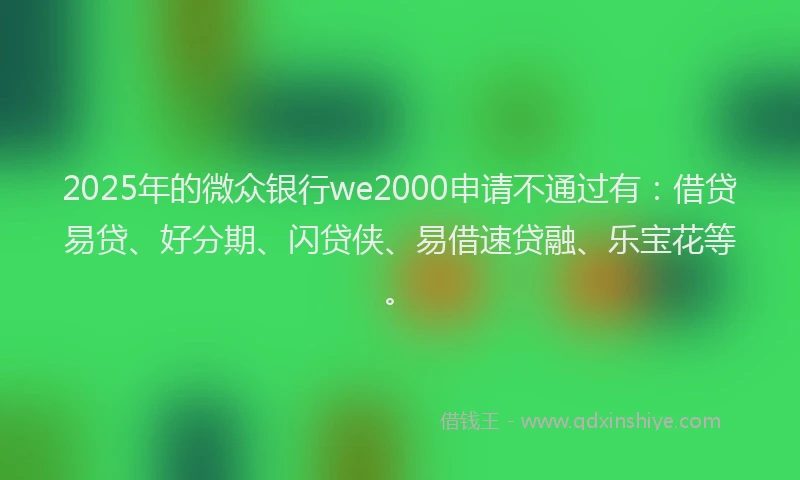 2025年的微众银行we2000申请不通过有：借贷易贷、好分期、闪贷侠、易借速贷融、乐宝花等。