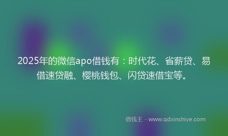 2025年的微信apo借钱有：时代花、省薪贷、易借速贷融、樱桃钱包、闪贷速借宝等。
