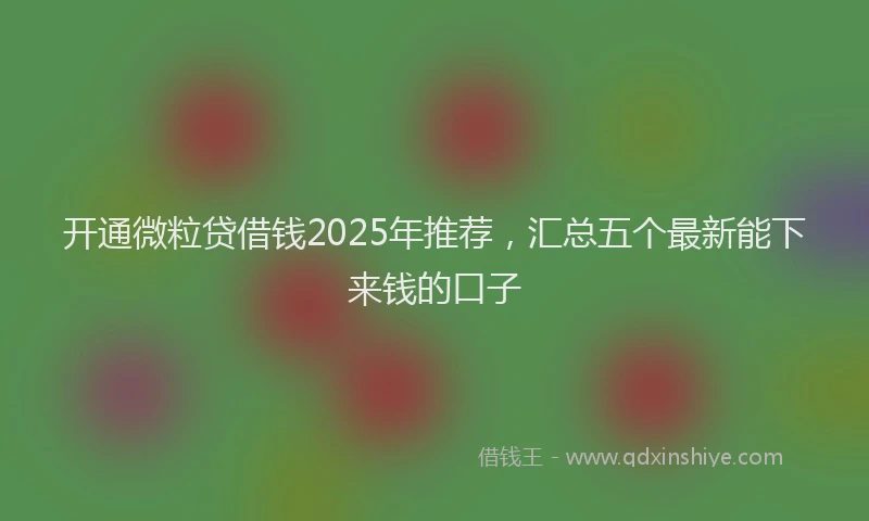 开通微粒贷借钱2025年推荐，汇总五个最新能下来钱的口子