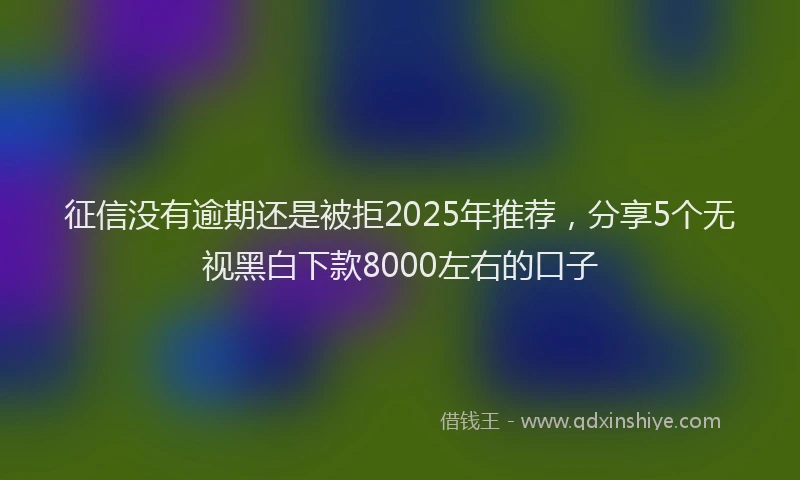 征信没有逾期还是被拒2025年推荐，分享5个无视黑白下款8000左右的口子