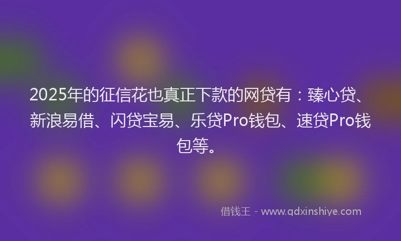 2025年的征信花也真正下款的网贷有：臻心贷、新浪易借、闪贷宝易、乐贷Pro钱包、速贷Pro钱包等。