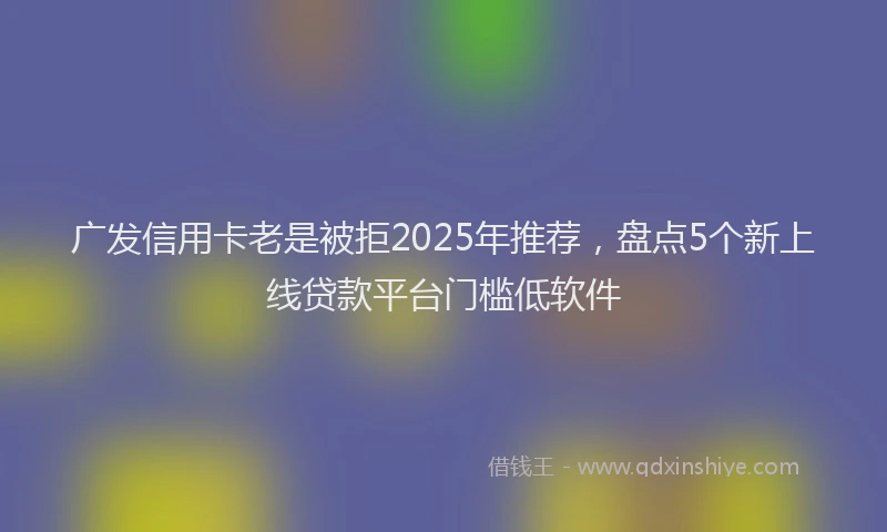 广发信用卡老是被拒2025年推荐，盘点5个新上线贷款平台门槛低软件