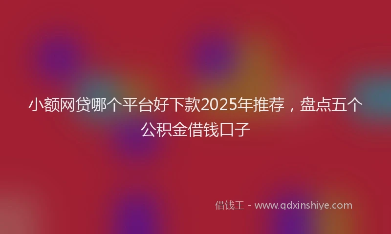 小额网贷哪个平台好下款2025年推荐，盘点五个公积金借钱口子
