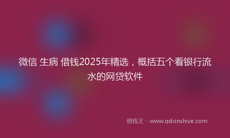 微信 生病 借钱2025年精选，概括五个看银行流水的网贷软件