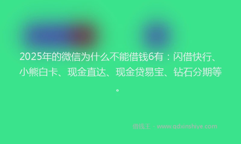 2025年的微信为什么不能借钱6有：闪借快行、小熊白卡、现金直达、现金贷易宝、钻石分期等。