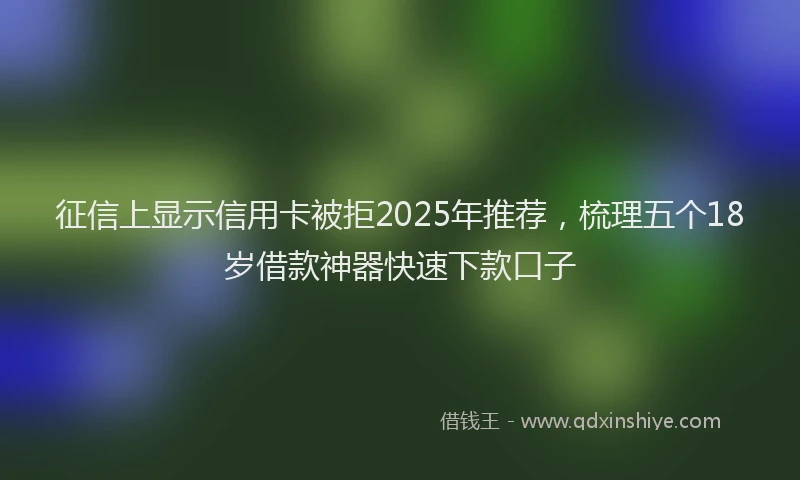 征信上显示信用卡被拒2025年推荐，梳理五个18岁借款神器快速下款口子