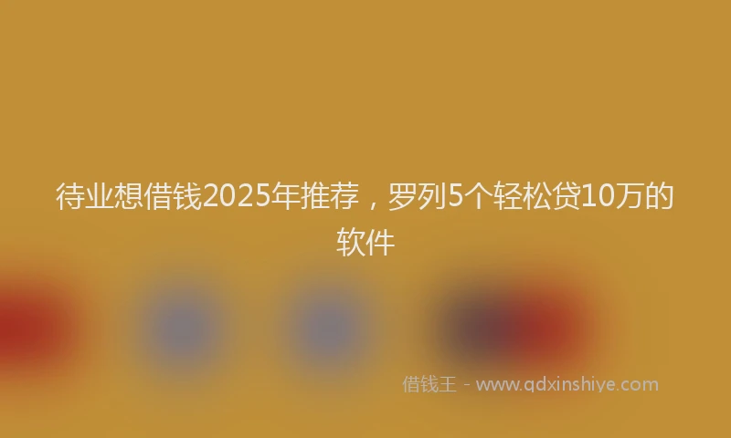 待业想借钱2025年推荐，罗列5个轻松贷10万的软件